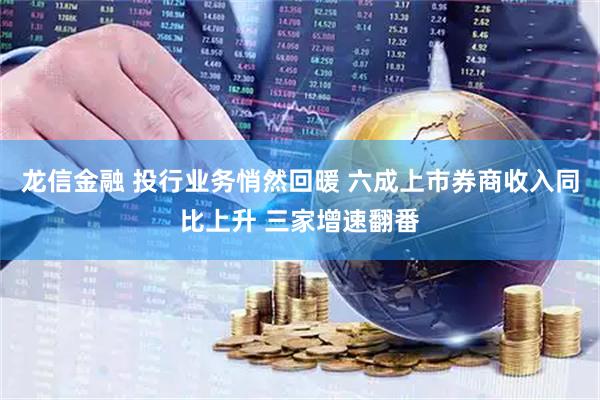 龙信金融 投行业务悄然回暖 六成上市券商收入同比上升 三家增速翻番