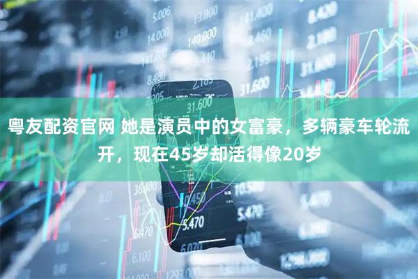 粤友配资官网 她是演员中的女富豪，多辆豪车轮流开，现在45岁却活得像20岁