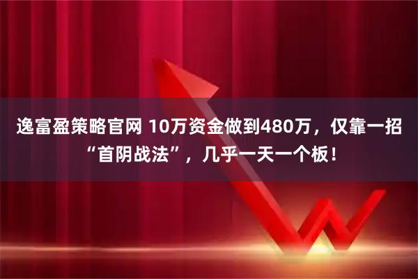 逸富盈策略官网 10万资金做到480万，仅靠一招“首阴战法”，几乎一天一个板！