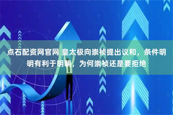 点石配资网官网 皇太极向崇祯提出议和，条件明明有利于明朝，为何崇祯还是要拒绝