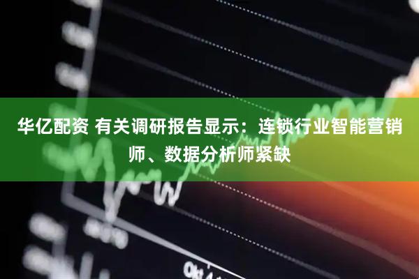 华亿配资 有关调研报告显示：连锁行业智能营销师、数据分析师紧缺