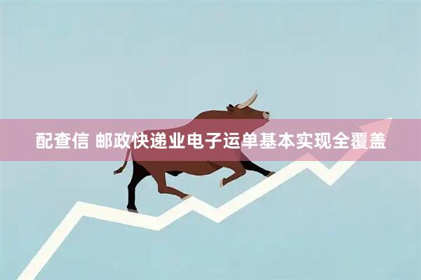 配查信 邮政快递业电子运单基本实现全覆盖