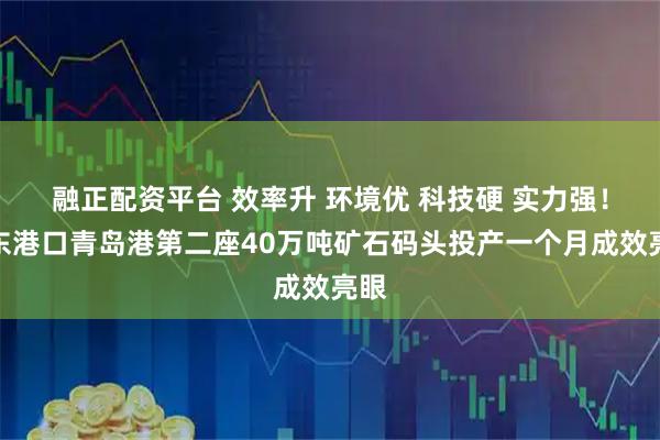 融正配资平台 效率升 环境优 科技硬 实力强！山东港口青岛港第二座40万吨矿石码头投产一个月成效亮眼