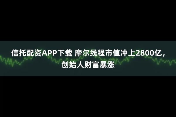 信托配资APP下载 摩尔线程市值冲上2800亿，创始人财富暴涨