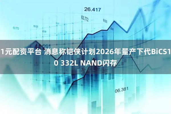 1元配资平台 消息称铠侠计划2026年量产下代BiCS10 332L NAND闪存