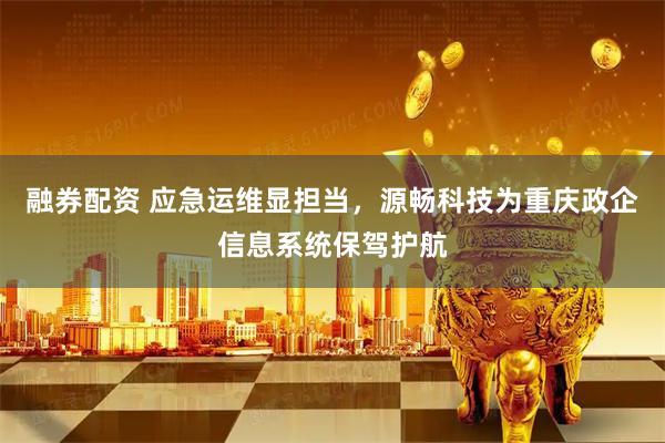 融券配资 应急运维显担当，源畅科技为重庆政企信息系统保驾护航