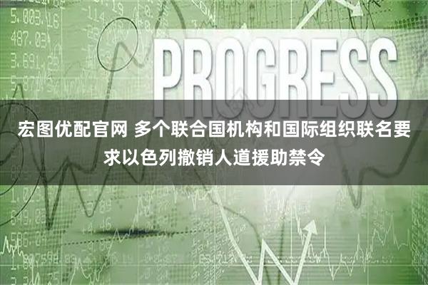 宏图优配官网 多个联合国机构和国际组织联名要求以色列撤销人道援助禁令