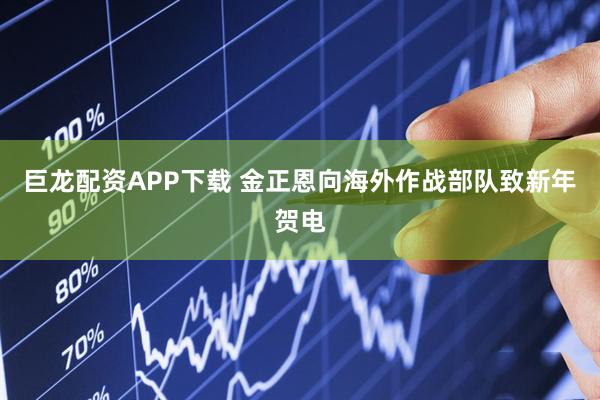 巨龙配资APP下载 金正恩向海外作战部队致新年贺电