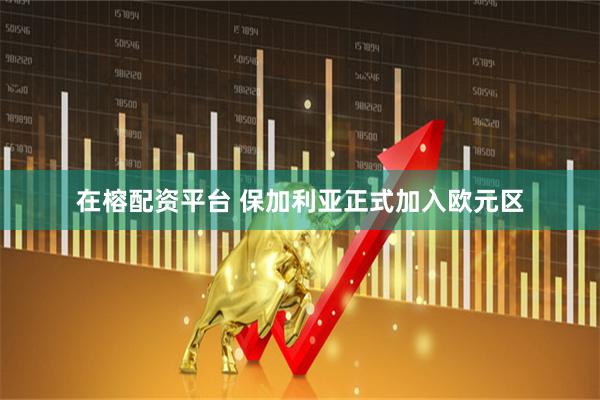 在榕配资平台 保加利亚正式加入欧元区