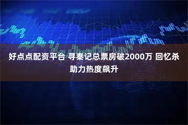 好点点配资平台 寻秦记总票房破2000万 回忆杀助力热度飙升