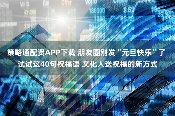 策略通配资APP下载 朋友圈别发“元旦快乐”了 试试这40句祝福语 文化人送祝福的新方式