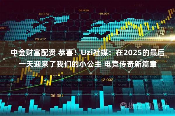 中金财富配资 恭喜！Uzi社媒：在2025的最后一天迎来了我们的小公主 电竞传奇新篇章
