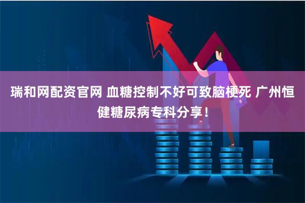 瑞和网配资官网 血糖控制不好可致脑梗死 广州恒健糖尿病专科分享！