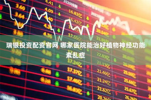 瑞银投资配资官网 哪家医院能治好植物神经功能紊乱症