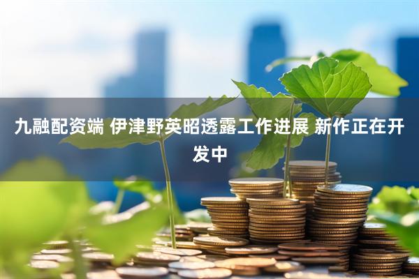 九融配资端 伊津野英昭透露工作进展 新作正在开发中