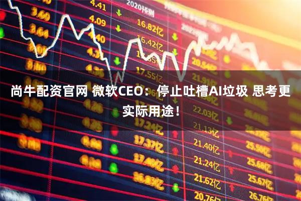 尚牛配资官网 微软CEO：停止吐槽AI垃圾 思考更实际用途！