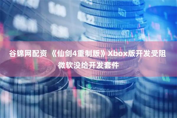 谷锦网配资 《仙剑4重制版》Xbox版开发受阻 微软没给开发套件