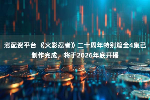 涨配资平台 《火影忍者》二十周年特别篇全4集已制作完成，将于2026年底开播
