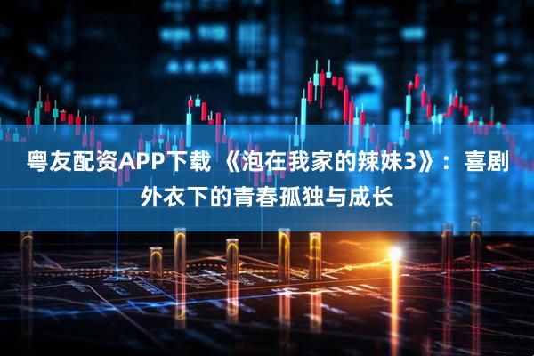 粤友配资APP下载 《泡在我家的辣妹3》：喜剧外衣下的青春孤独与成长