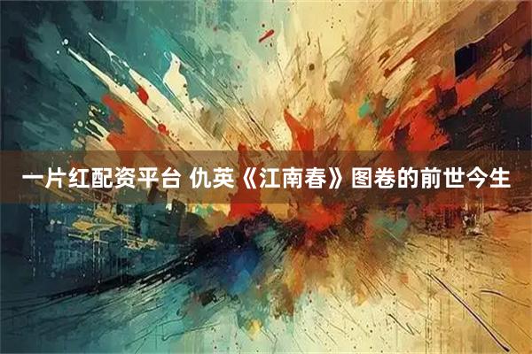 一片红配资平台 仇英《江南春》图卷的前世今生