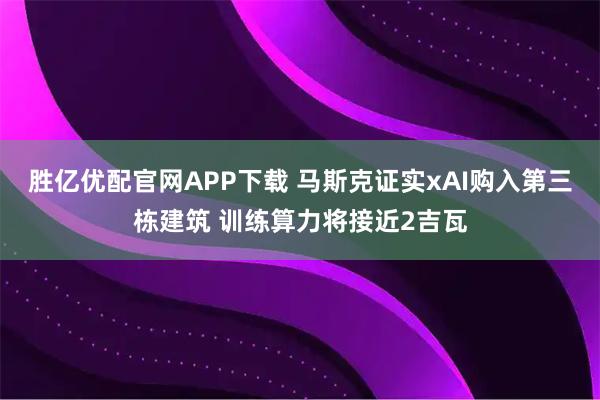 胜亿优配官网APP下载 马斯克证实xAI购入第三栋建筑 训练算力将接近2吉瓦