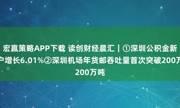 宏赢策略APP下载 读创财经晨汇｜①深圳公积金新开户增长6.01%②深圳机场年货邮吞吐量首次突破200万吨