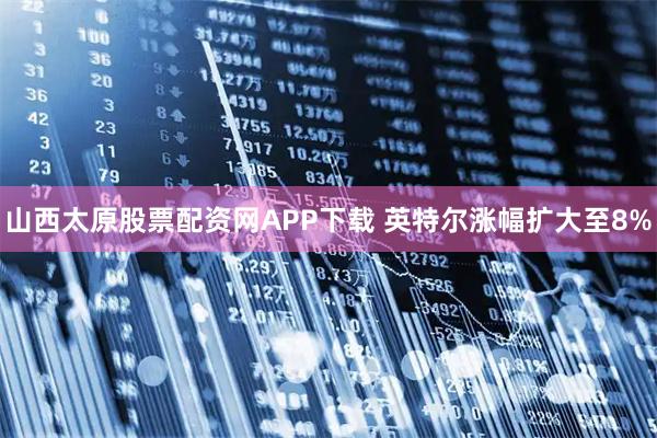 山西太原股票配资网APP下载 英特尔涨幅扩大至8%