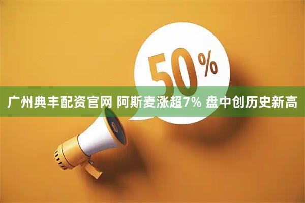 广州典丰配资官网 阿斯麦涨超7% 盘中创历史新高
