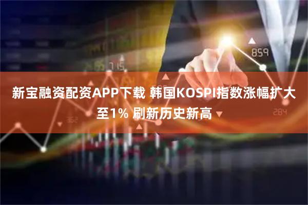新宝融资配资APP下载 韩国KOSPI指数涨幅扩大至1% 刷新历史新高