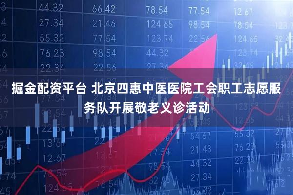 掘金配资平台 北京四惠中医医院工会职工志愿服务队开展敬老义诊活动