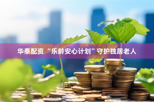 华泰配资 “乐龄安心计划”守护独居老人