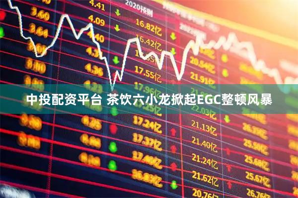 中投配资平台 茶饮六小龙掀起EGC整顿风暴