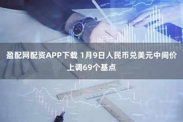 盈配网配资APP下载 1月9日人民币兑美元中间价上调69个基点
