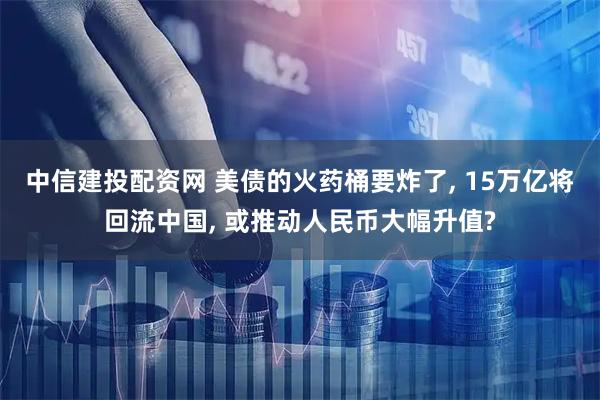 中信建投配资网 美债的火药桶要炸了, 15万亿将回流中国, 或推动人民币大幅升值?