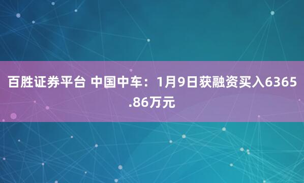 百胜证券平台 中国中车：1月9日获融资买入6365.86万元