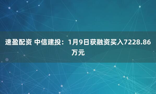 速盈配资 中信建投：1月9日获融资买入7228.86万元