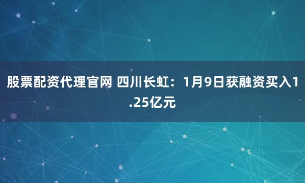 股票配资代理官网 四川长虹：1月9日获融资买入1.25亿元