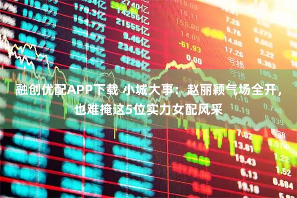 融创优配APP下载 小城大事：赵丽颖气场全开，也难掩这5位实力女配风采