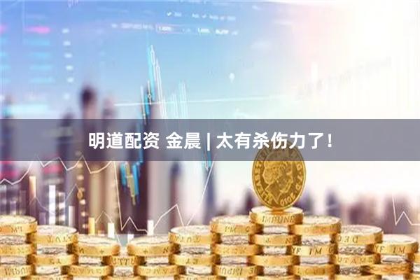 明道配资 金晨 | 太有杀伤力了！