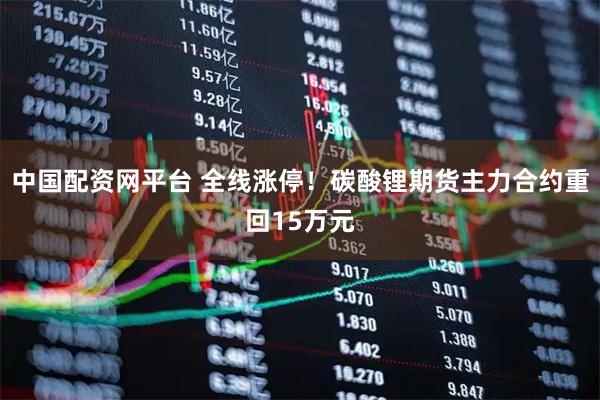 中国配资网平台 全线涨停！碳酸锂期货主力合约重回15万元