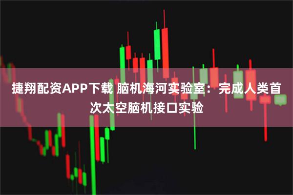 捷翔配资APP下载 脑机海河实验室：完成人类首次太空脑机接口实验