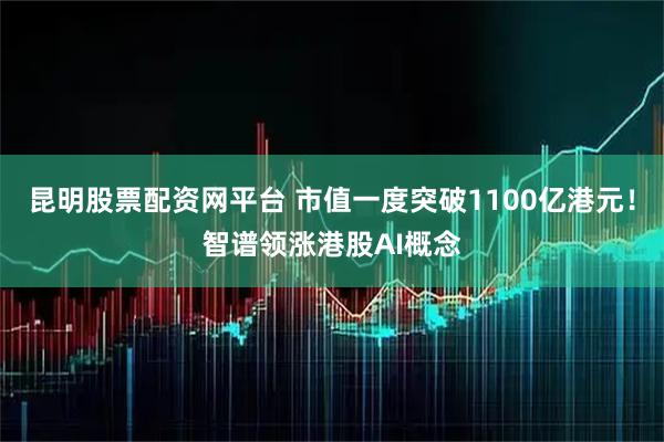昆明股票配资网平台 市值一度突破1100亿港元！智谱领涨港股AI概念