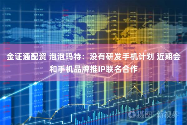 金证通配资 泡泡玛特：没有研发手机计划 近期会和手机品牌推IP联名合作