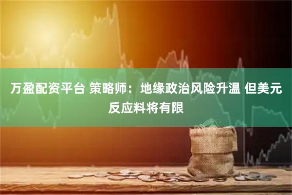 万盈配资平台 策略师：地缘政治风险升温 但美元反应料将有限