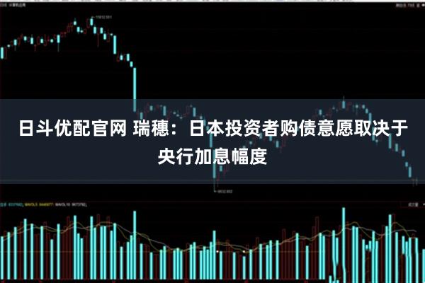 日斗优配官网 瑞穗：日本投资者购债意愿取决于央行加息幅度