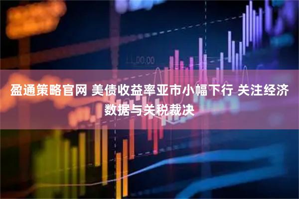 盈通策略官网 美债收益率亚市小幅下行 关注经济数据与关税裁决