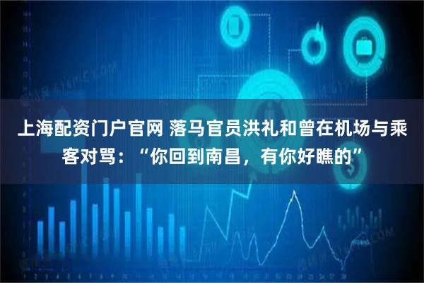 上海配资门户官网 落马官员洪礼和曾在机场与乘客对骂：“你回到南昌，有你好瞧的”