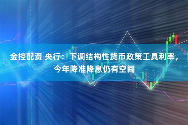 金控配资 央行：下调结构性货币政策工具利率，今年降准降息仍有空间