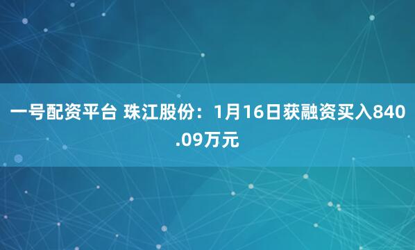 一号配资平台 珠江股份：1月16日获融资买入840.09万元