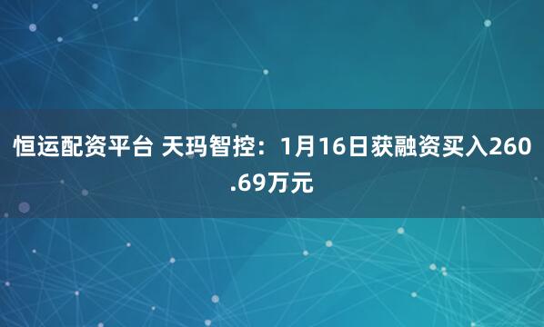 恒运配资平台 天玛智控：1月16日获融资买入260.69万元